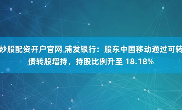 炒股配资开户官网 浦发银行:股东中国移动通过可转债转股增持,持股比例升至 18.18%