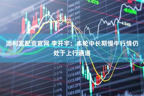 添利富配资官网 李开宇:本轮中长期慢牛行情仍处于上行通道