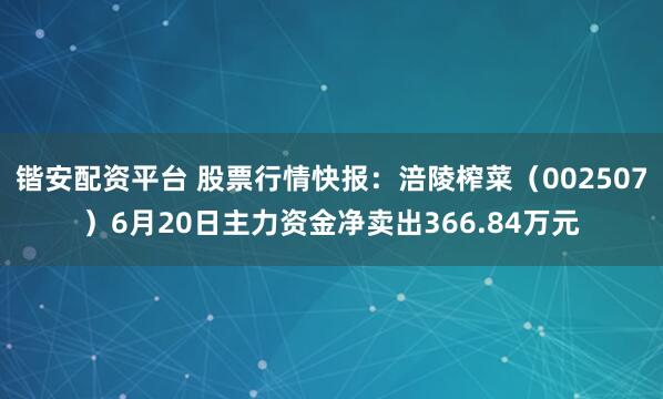 锴安配资平台 股票行情快报:涪陵榨菜(002507)6月20日主力资金净卖出366.84万元