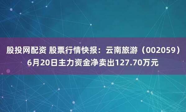 股投网配资 股票行情快报:云南旅游(002059)6月20日主力资金净卖出127.70万元