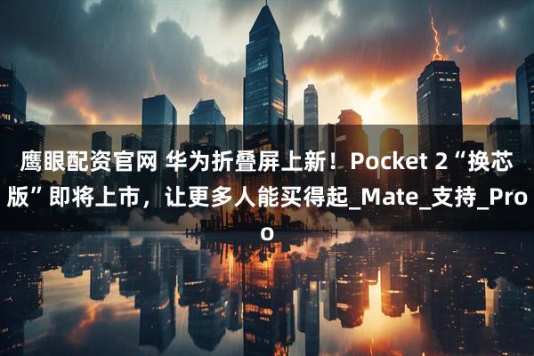 鹰眼配资官网 华为折叠屏上新!Pocket 2“换芯版”即将上市,让更多人能买得起_Mate_支持_Pro