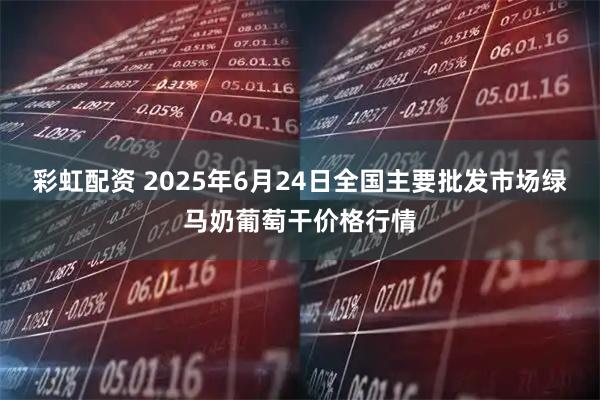 彩虹配资 2025年6月24日全国主要批发市场绿马奶葡萄干价格行情