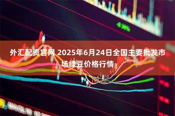外汇配资官网 2025年6月24日全国主要批发市场绿豆价格行情