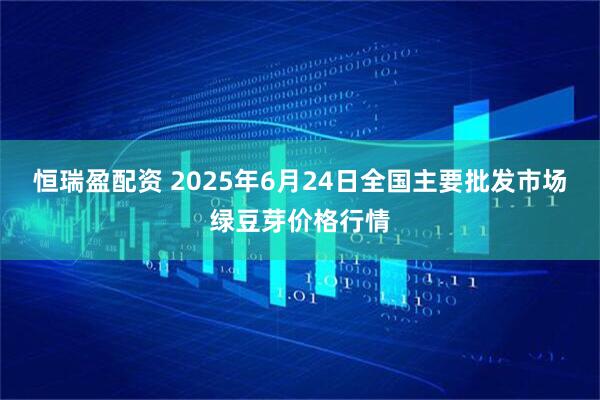 恒瑞盈配资 2025年6月24日全国主要批发市场绿豆芽价格行情