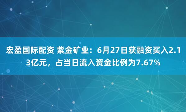 宏盈国际配资 紫金矿业：6月27日获融资买入2.13亿元，占当日流入资金比例为7.67%