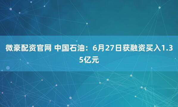 微豪配资官网 中国石油：6月27日获融资买入1.35亿元
