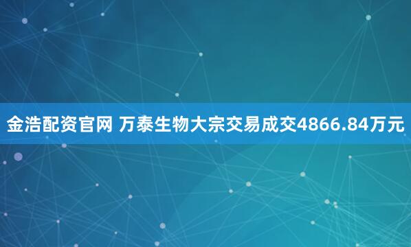 金浩配资官网 万泰生物大宗交易成交4866.84万元