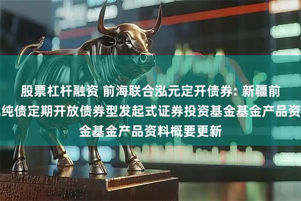股票杠杆融资 前海联合泓元定开债券: 新疆前海联合泓元纯债定期开放债券型发起式证券投资基金基金产品资料概要更新