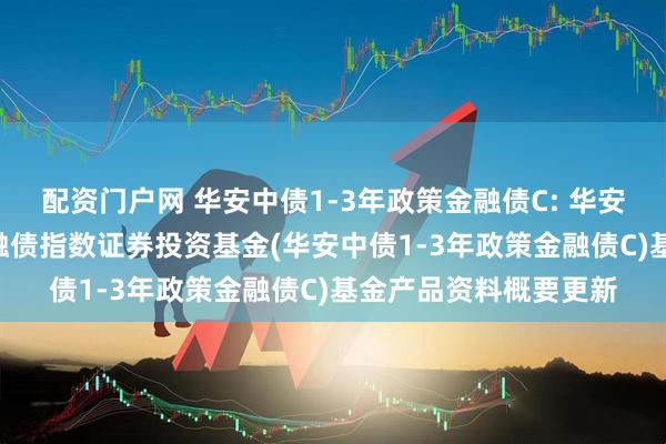 配资门户网 华安中债1-3年政策金融债C: 华安中债1-3年政策性金融债指数证券投资基金(华安中债1-3年政策金融债C)基金产品资料概要更新