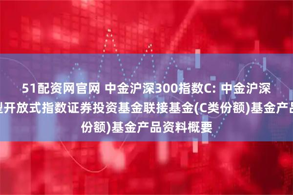 51配资网官网 中金沪深300指数C: 中金沪深300交易型开放式指数证券投资基金联接基金(C类份额)基金产品资料概要