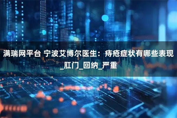 满瑞网平台 宁波艾博尔医生：痔疮症状有哪些表现_肛门_回纳_严重