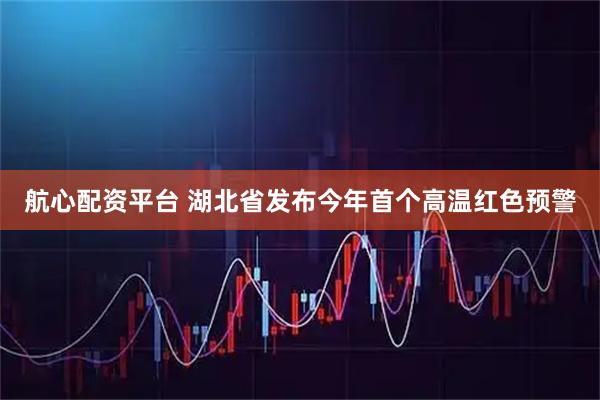 航心配资平台 湖北省发布今年首个高温红色预警