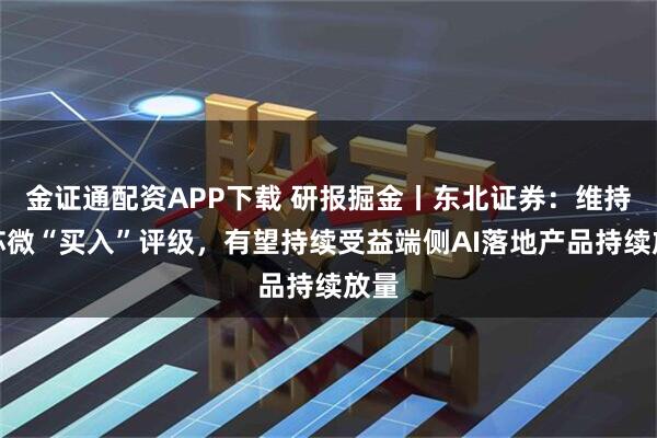 金证通配资APP下载 研报掘金丨东北证券：维持瑞芯微“买入”评级，有望持续受益端侧AI落地产品持续放量