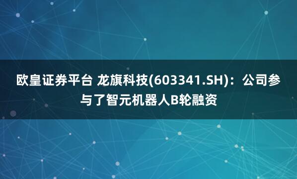 欧皇证券平台 龙旗科技(603341.SH)：公司参与了智元机器人B轮融资