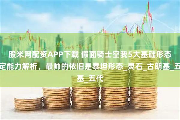 股米网配资APP下载 假面骑士空我5大基础形态设定能力解析，最帅的依旧是泰坦形态_灵石_古朗基_五代