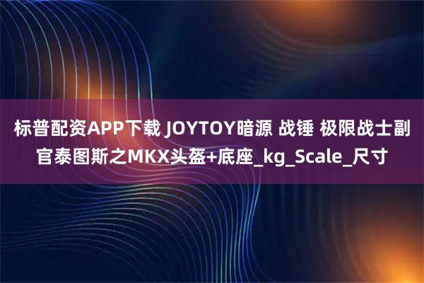 标普配资APP下载 JOYTOY暗源 战锤 极限战士副官泰图斯之MKX头盔+底座_kg_Scale_尺寸
