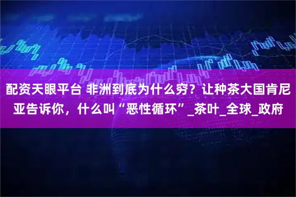 配资天眼平台 非洲到底为什么穷？让种茶大国肯尼亚告诉你，什么叫“恶性循环”_茶叶_全球_政府