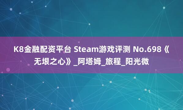 K8金融配资平台 Steam游戏评测 No.698《无垠之心》_阿塔姆_旅程_阳光微