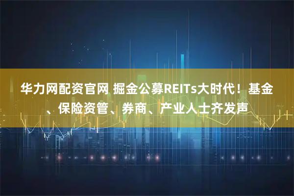 华力网配资官网 掘金公募REITs大时代！基金、保险资管、券商、产业人士齐发声