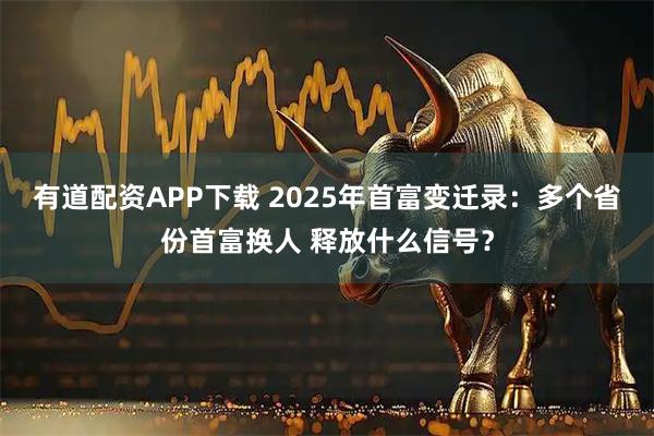 有道配资APP下载 2025年首富变迁录：多个省份首富换人 释放什么信号？
