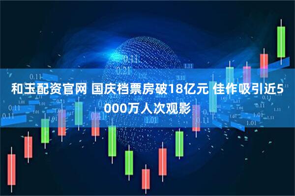 和玉配资官网 国庆档票房破18亿元 佳作吸引近5000万人次观影