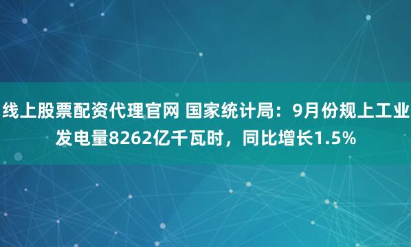 线上股票配资代理官网 国家统计局：9月份规上工业发电量8262亿千瓦时，同比增长1.5%