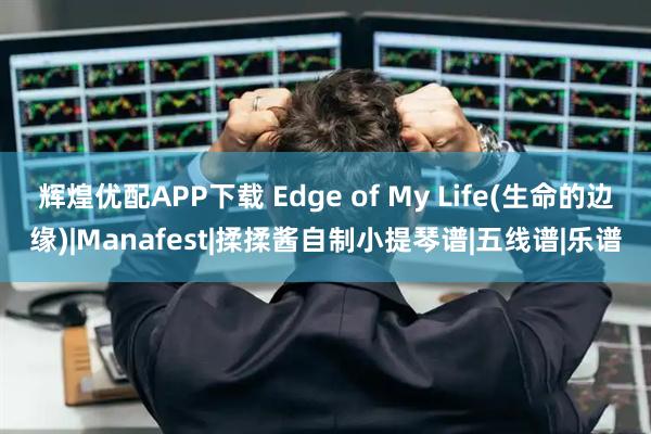 辉煌优配APP下载 Edge of My Life(生命的边缘)|Manafest|揉揉酱自制小提琴谱|五线谱|乐谱