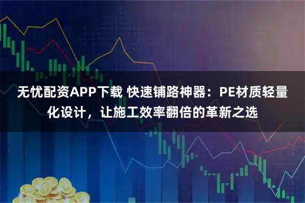 无忧配资APP下载 快速铺路神器：PE材质轻量化设计，让施工效率翻倍的革新之选