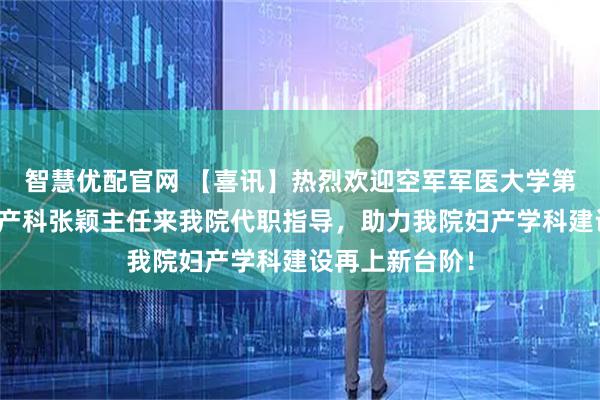 智慧优配官网 【喜讯】热烈欢迎空军军医大学第九八六医院妇产科张颖主任来我院代职指导，助力我院妇产学科建设再上新台阶！