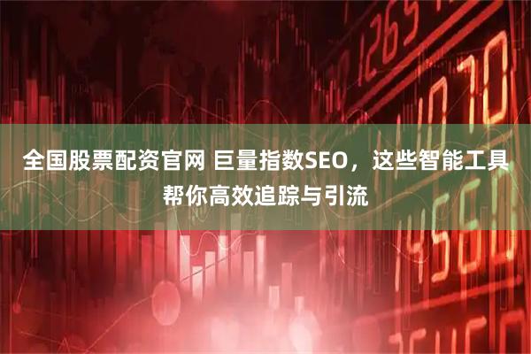 全国股票配资官网 巨量指数SEO，这些智能工具帮你高效追踪与引流