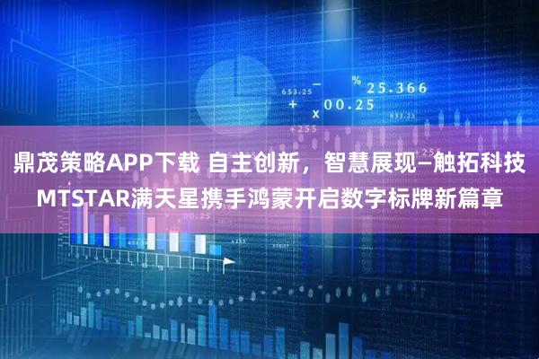 鼎茂策略APP下载 自主创新，智慧展现—触拓科技MTSTAR满天星携手鸿蒙开启数字标牌新篇章