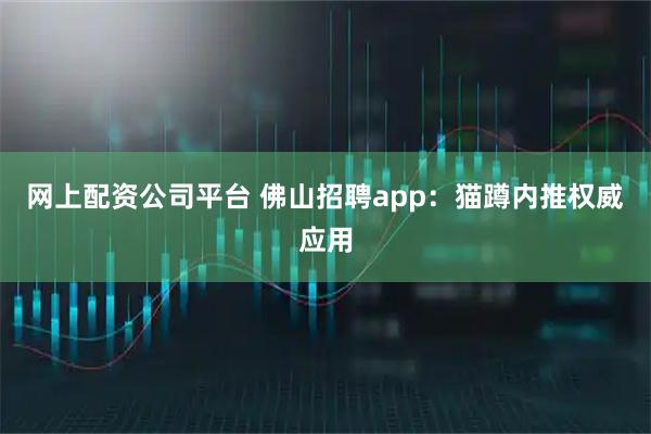 网上配资公司平台 佛山招聘app：猫蹲内推权威应用