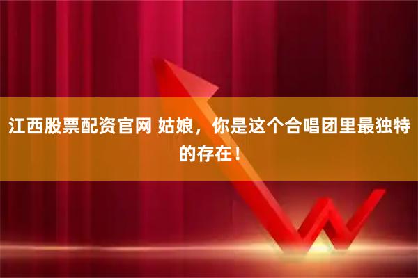 江西股票配资官网 姑娘，你是这个合唱团里最独特的存在！