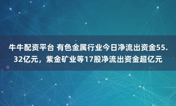 牛牛配资平台 有色金属行业今日净流出资金55.32亿元，紫金矿业等17股净流出资金超亿元