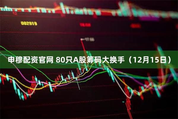 申穆配资官网 80只A股筹码大换手（12月15日）