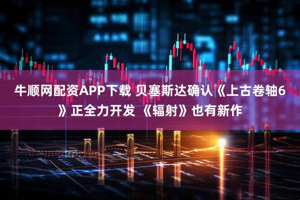 牛顺网配资APP下载 贝塞斯达确认《上古卷轴6》正全力开发 《辐射》也有新作