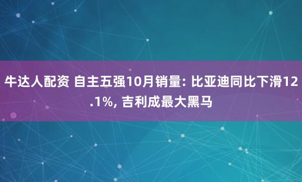 牛达人配资 自主五强10月销量: 比亚迪同比下滑12.1%, 吉利成最大黑马