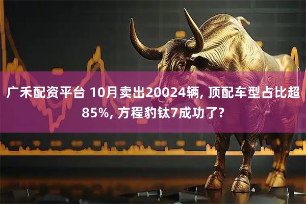 广禾配资平台 10月卖出20024辆, 顶配车型占比超85%, 方程豹钛7成功了?