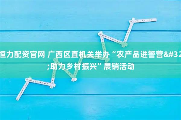 恒力配资官网 广西区直机关举办“农产品进警营 助力乡村振兴”展销活动