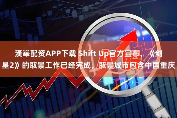 漢崋配资APP下载 Shift Up官方宣布，《剑星2》的取景工作已经完成，取景城市包含中国重庆