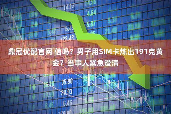 鼎冠优配官网 信吗？男子用SIM卡炼出191克黄金？当事人紧急澄清