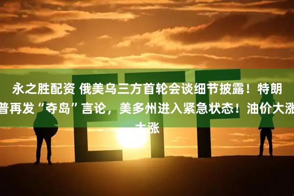 永之胜配资 俄美乌三方首轮会谈细节披露！特朗普再发“夺岛”言论，美多州进入紧急状态！油价大涨