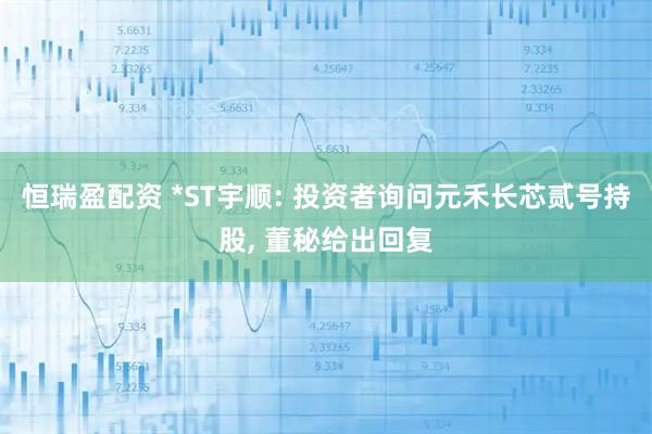 恒瑞盈配资 *ST宇顺: 投资者询问元禾长芯贰号持股, 董秘给出回复