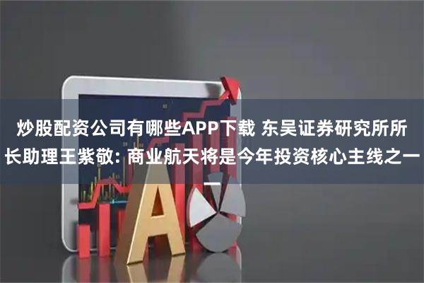炒股配资公司有哪些APP下载 东吴证券研究所所长助理王紫敬: 商业航天将是今年投资核心主线之一