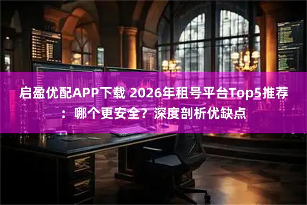 启盈优配APP下载 2026年租号平台Top5推荐：哪个更安全？深度剖析优缺点