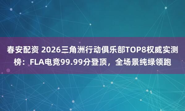 春安配资 2026三角洲行动俱乐部TOP8权威实测榜：FLA电竞99.99分登顶，全场景纯绿领跑