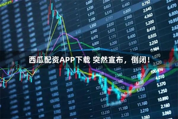 西瓜配资APP下载 突然宣布，倒闭！