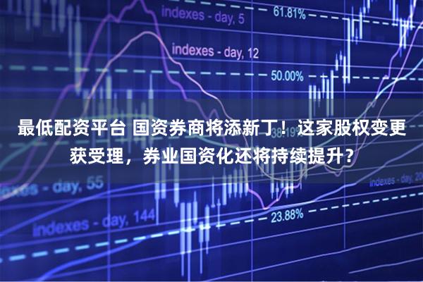 最低配资平台 国资券商将添新丁！这家股权变更获受理，券业国资化还将持续提升？
