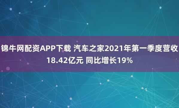 锦牛网配资APP下载 汽车之家2021年第一季度营收18.42亿元 同比增长19%