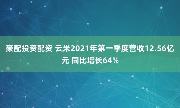 豪配投资配资 云米2021年第一季度营收12.56亿元 同比增长64%